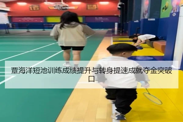 覃海洋短池训练成绩提升与转身提速成就夺金突破口