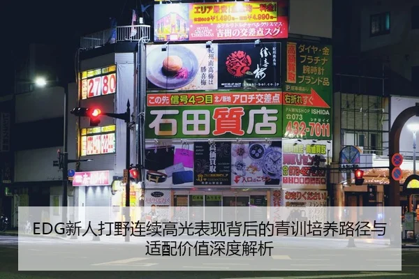 EDG新人打野连续高光表现背后的青训培养路径与适配价值深度解析