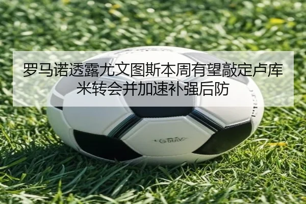 罗马诺透露尤文图斯本周有望敲定卢库米转会并加速补强后防