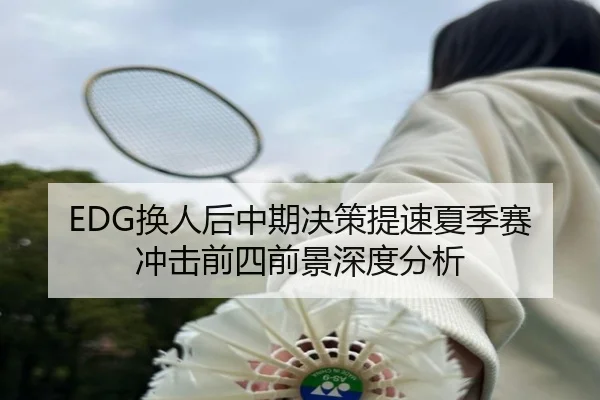 EDG换人后中期决策提速夏季赛冲击前四前景深度分析