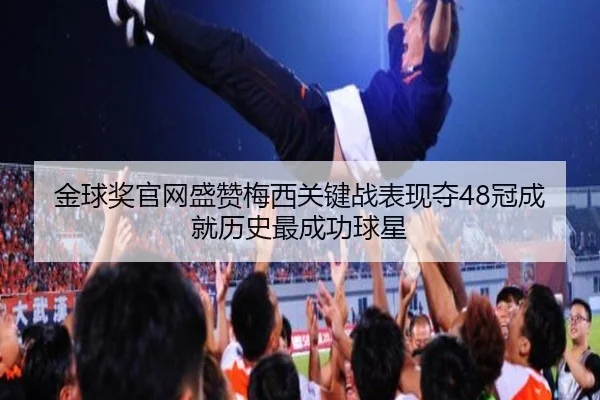 金球奖官网盛赞梅西关键战表现夺48冠成就历史最成功球星